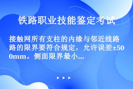 接触网所有支柱的内缘与邻近线路的限界要符合规定，允许误差±50mm。侧面限界最小不得小于（）mm，不...