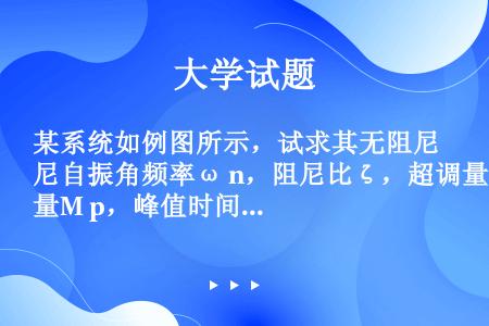 某系统如例图所示，试求其无阻尼自振角频率ω n，阻尼比ζ，超调量M p，峰值时间t p调整时间t s...