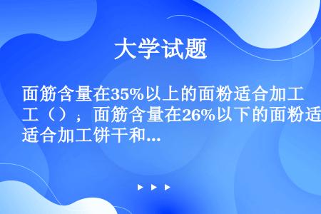 面筋含量在35%以上的面粉适合加工（）；面筋含量在26%以下的面粉适合加工饼干和糕点。