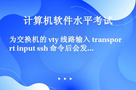为交换机的 vty 线路输入 transport input ssh 命令后会发生什么情况？ （）