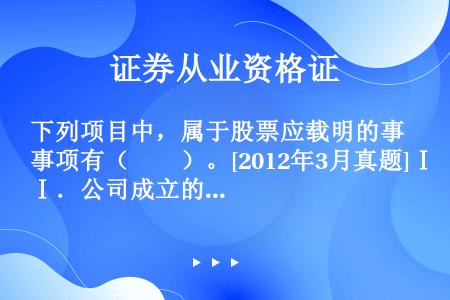 下列项目中，属于股票应载明的事项有（　　）。[2012年3月真题]Ⅰ．公司成立的日期Ⅱ．公司名称Ⅲ．...