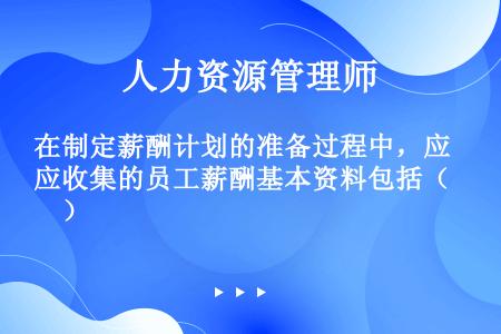 在制定薪酬计划的准备过程中，应收集的员工薪酬基本资料包括（　）