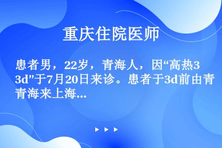 患者男，22岁，青海人，因“高热3d”于7月20日来诊。患者于3d前由青海来上海，途中突然发病。查体...