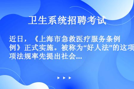 近日，《上海市急救医疗服务条例》正式实施。被称为“好人法”的这项法规率先提出社会急救免责，明确规定“...