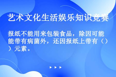 报纸不能用来包装食品，除因可能带有病菌外，还因报纸上带有（）元素。