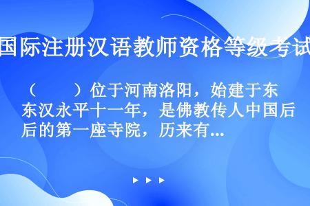 （　　）位于河南洛阳，始建于东汉永平十一年，是佛教传人中国后的第一座寺院，历来有“释源”之誉。