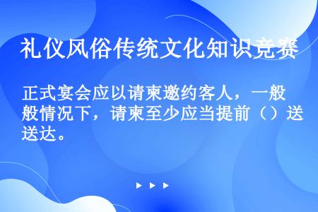 正式宴会应以请柬邀约客人，一般情况下，请柬至少应当提前（）送达。