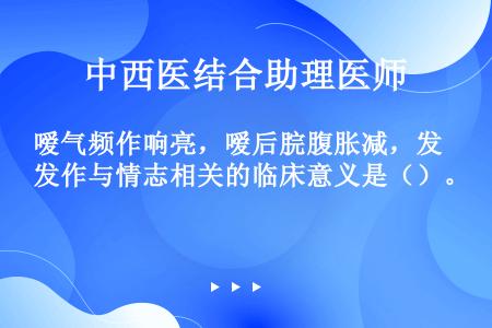 嗳气频作响亮，嗳后脘腹胀减，发作与情志相关的临床意义是（）。