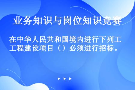 在中华人民共和国境内进行下列工程建设项目（）必须进行招标。  