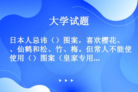 日本人忌讳（）图案，喜欢樱花、仙鹤和松、竹、梅。但常人不能使用（）图案（皇家专用）。