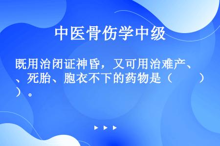 既用治闭证神昏，又可用治难产、死胎、胞衣不下的药物是（　　）。