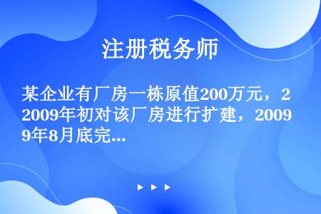 某企业有厂房一栋原值200万元，2009年初对该厂房进行扩建，2009年8月底完工并办理验收手续，增...