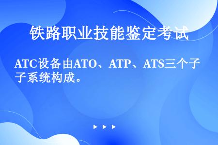 ATC设备由ATO、ATP、ATS三个子系统构成。