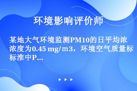 某地大气环境监测PM10的日平均浓度为0.45 mg/ｍ3，环境空气质量标淮中PM10二级标准日平均...