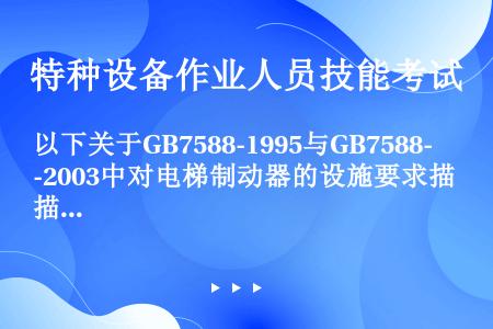 以下关于GB7588-1995与GB7588-2003中对电梯制动器的设施要求描述正确的是（）。