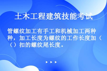 管螺纹加工有手工和机械加工两种，加工长度为螺纹的工作长度加（）扣的螺纹尾长度。