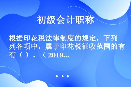 根据印花税法律制度的规定，下列各项中，属于印花税征收范围的有（ ）。（ 2019年）