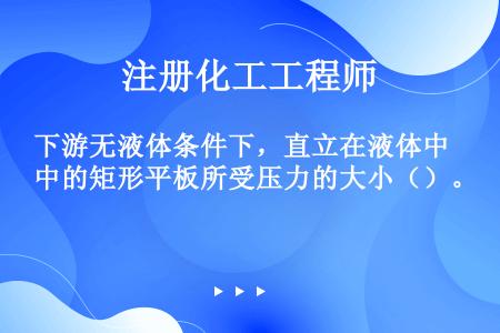 下游无液体条件下，直立在液体中的矩形平板所受压力的大小（）。