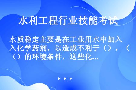 水质稳定主要是在工业用水中加入化学药剂，以造成不利于（），（）的环境条件，这些化学药剂又称为（）。