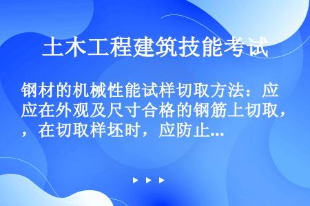 钢材的机械性能试样切取方法：应在外观及尺寸合格的钢筋上切取，在切取样坯时，应防止因（）、（）、（）而...