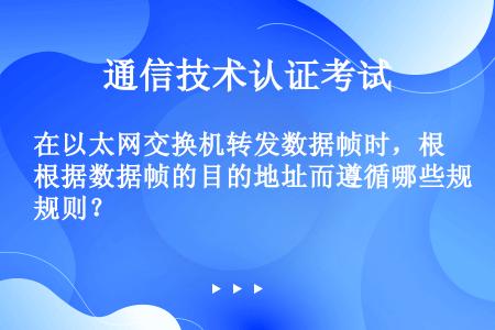 在以太网交换机转发数据帧时，根据数据帧的目的地址而遵循哪些规则？