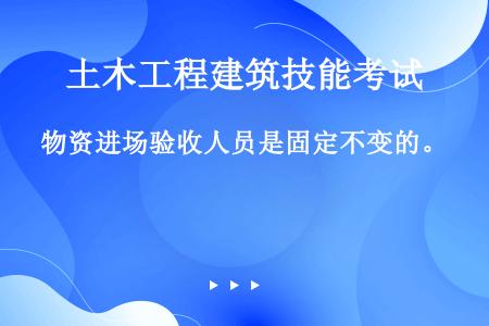 物资进场验收人员是固定不变的。