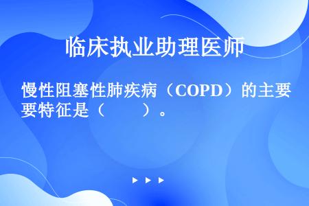慢性阻塞性肺疾病（COPD）的主要特征是（　　）。