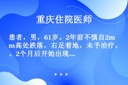 患者，男，61岁。2年前不慎自2m高处跌落，右足着地，未予治疗。2个月后开始出现右髋关节疼痛，行走和...