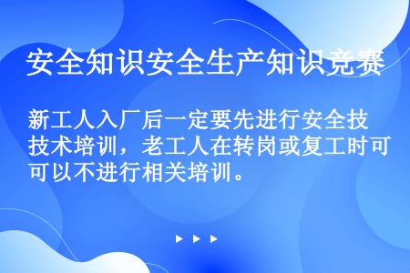 新工人入厂后一定要先进行安全技术培训，老工人在转岗或复工时可以不进行相关培训。