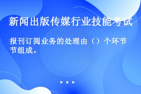 报刊订阅业务的处理由（）个环节组成。