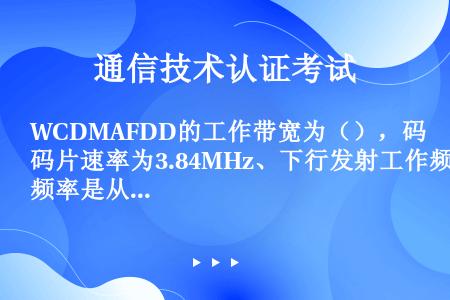 WCDMAFDD的工作带宽为（），码片速率为3.84MHz、下行发射工作频率是从（）到（）。