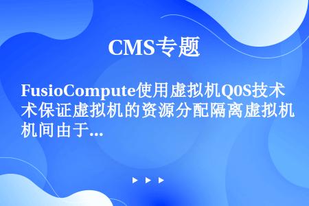 FusioCompute使用虚拟机Q0S技术保证虚拟机的资源分配隔离虚拟机间由于业务不同导致的相互影...