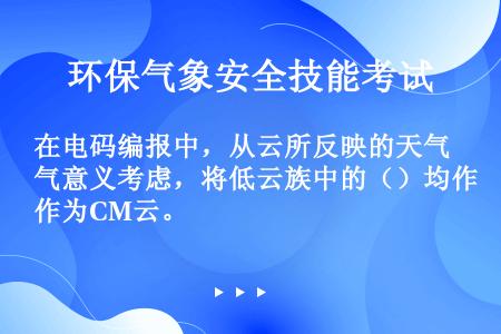 在电码编报中，从云所反映的天气意义考虑，将低云族中的（）均作为CM云。