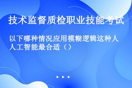 以下哪种情况应用模糊逻辑这种人工智能最合适（）