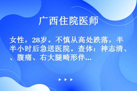 女性，28岁。不慎从高处跌落，半小时后急送医院。查体：神志清、腹痛、右大腿畸形伴疼痛。应进行下列何种...