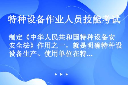 制定《中华人民共和国特种设备安全法》作用之一，就是明确特种设备生产、使用单位在特种设备安全方面的义务...