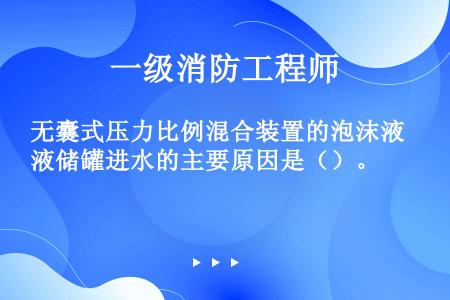 无囊式压力比例混合装置的泡沫液储罐进水的主要原因是（）。