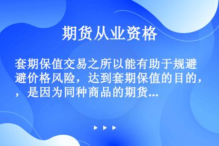 套期保值交易之所以能有助于规避价格风险，达到套期保值的目的，是因为同种商品的期货价格走势与现货价格走...