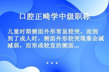 儿童时期侧面外形常显较突，而到了成人时，侧面外形较突现象会减弱，而形成较直的侧面外形。原因是哪部分指...