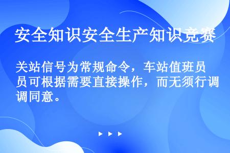 关站信号为常规命令，车站值班员可根据需要直接操作，而无须行调同意。