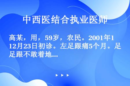 高某，用，59岁，农民。2001年12月23日初诊。左足跟痛5个月。足跟不敢着地。运动及行走后疼痛加...