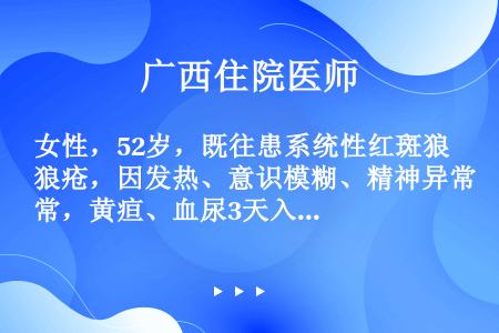 女性，52岁，既往患系统性红斑狼疮，因发热、意识模糊、精神异常，黄疸、血尿3天入院。血常规：白细胞1...