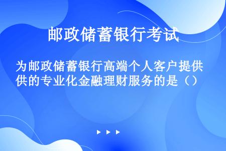 为邮政储蓄银行高端个人客户提供的专业化金融理财服务的是（）