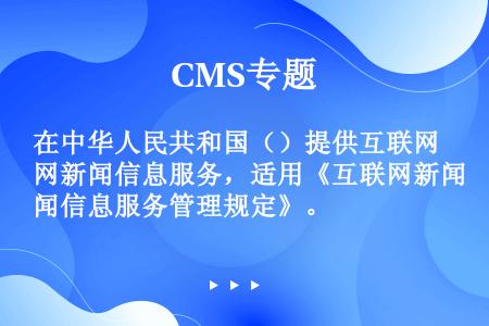 在中华人民共和国（）提供互联网新闻信息服务，适用《互联网新闻信息服务管理规定》。
