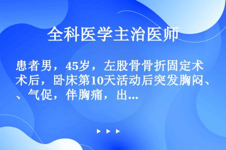 患者男，45岁，左股骨骨折固定术后，卧床第10天活动后突发胸闷、气促，伴胸痛，出冷汗。查体：BP90...