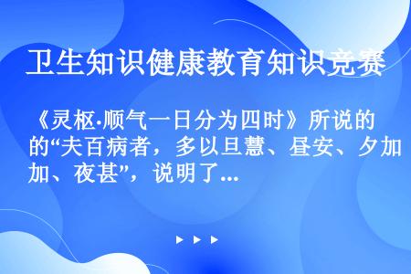 《灵枢·顺气一日分为四时》所说的“夫百病者，多以旦慧、昼安、夕加、夜甚”，说明了（）。