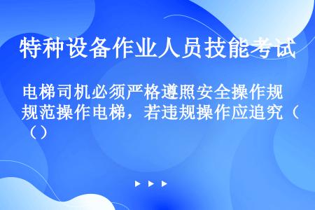 电梯司机必须严格遵照安全操作规范操作电梯，若违规操作应追究（）