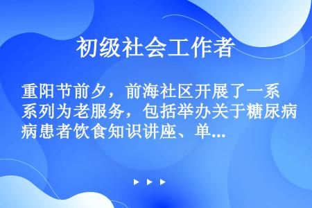 重阳节前夕，前海社区开展了一系列为老服务，包括举办关于糖尿病患者饮食知识讲座、单身老年人联谊活动、为...