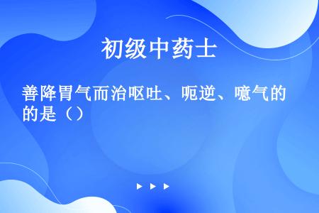 善降胃气而治呕吐、呃逆、噫气的是（）