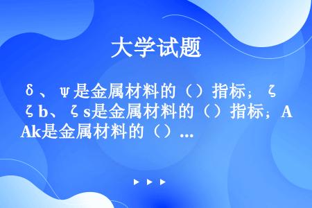 δ、ψ是金属材料的（）指标；ζb、ζs是金属材料的（）指标；Ak是金属材料的（）指标。